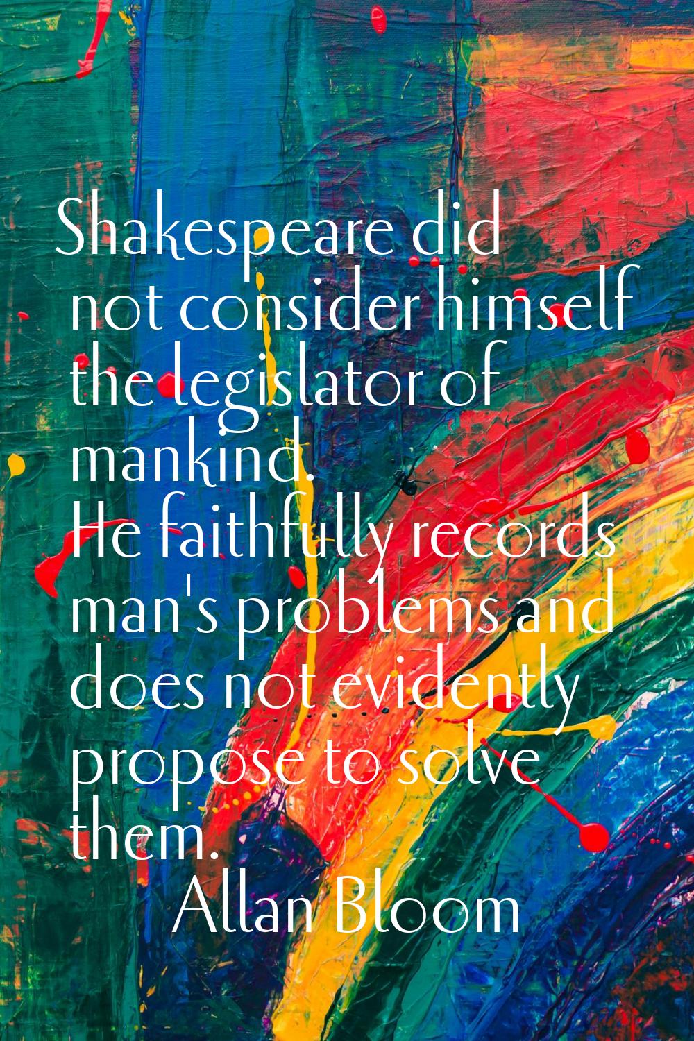 Shakespeare did not consider himself the legislator of mankind. He faithfully records man's problem