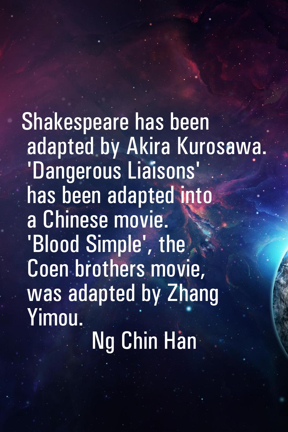 Shakespeare has been adapted by Akira Kurosawa. 'Dangerous Liaisons' has been adapted into a Chines
