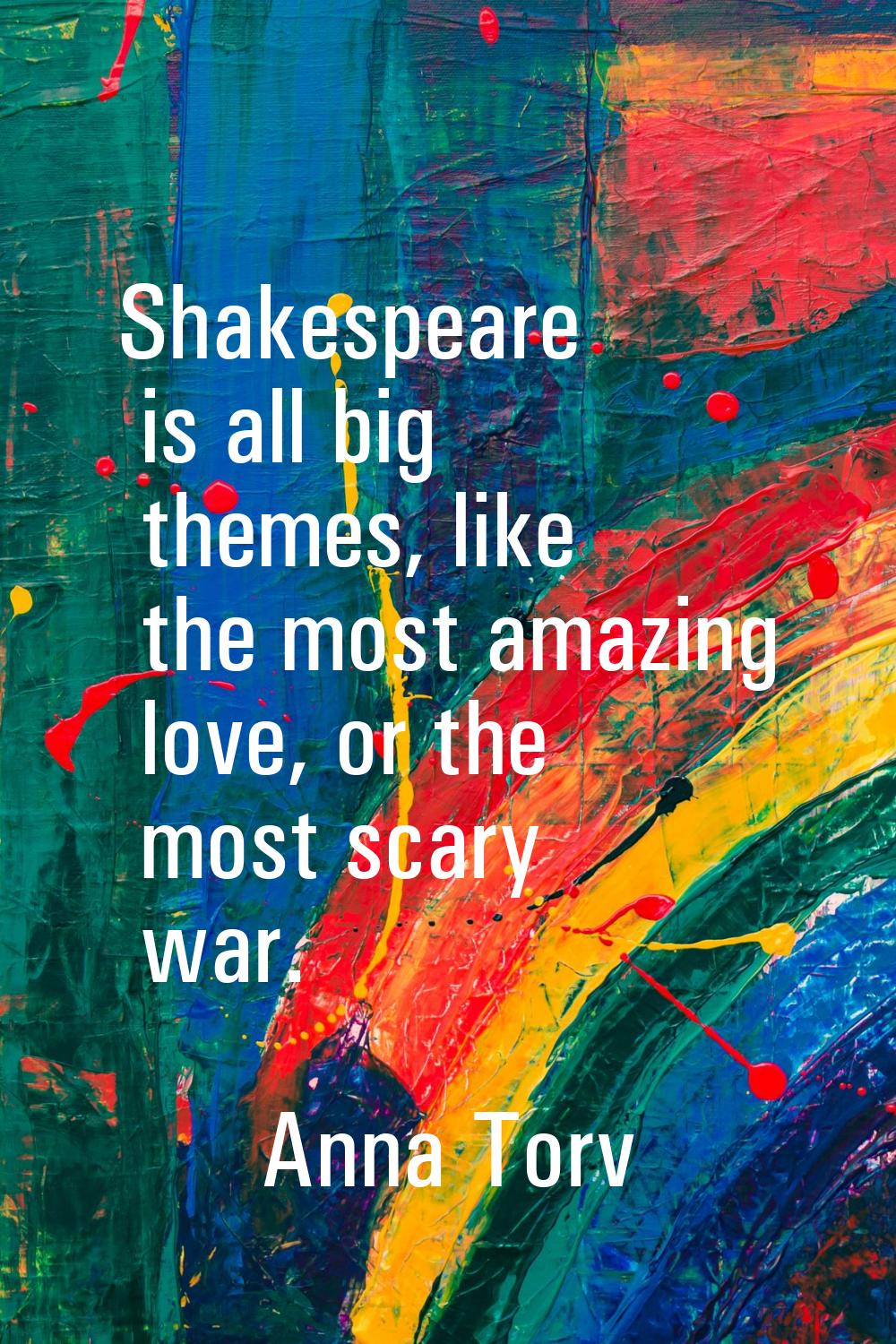 Shakespeare is all big themes, like the most amazing love, or the most scary war.