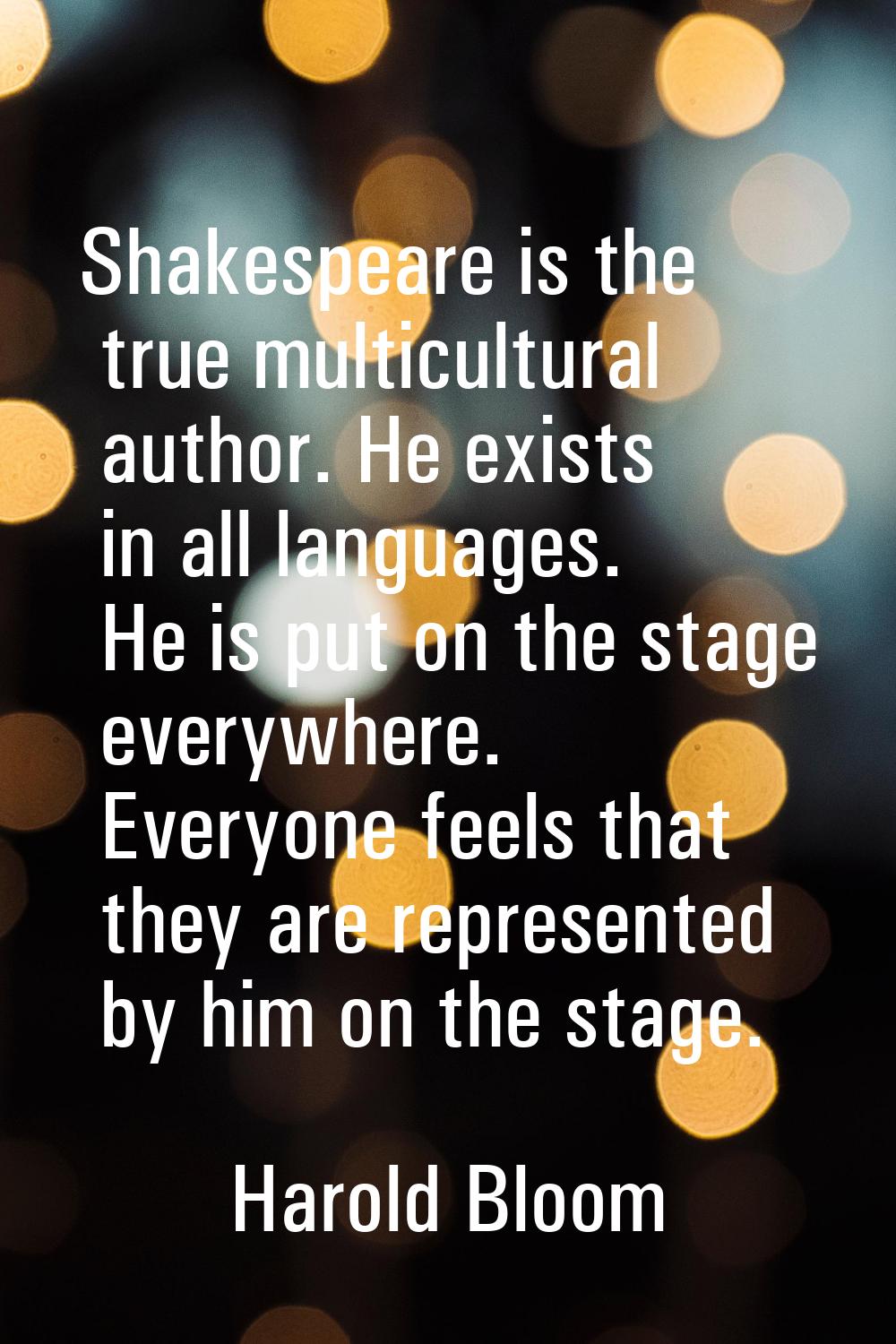 Shakespeare is the true multicultural author. He exists in all languages. He is put on the stage ev