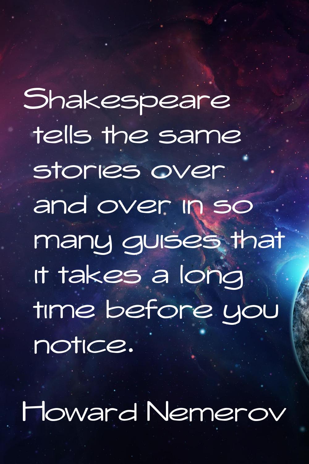 Shakespeare tells the same stories over and over in so many guises that it takes a long time before