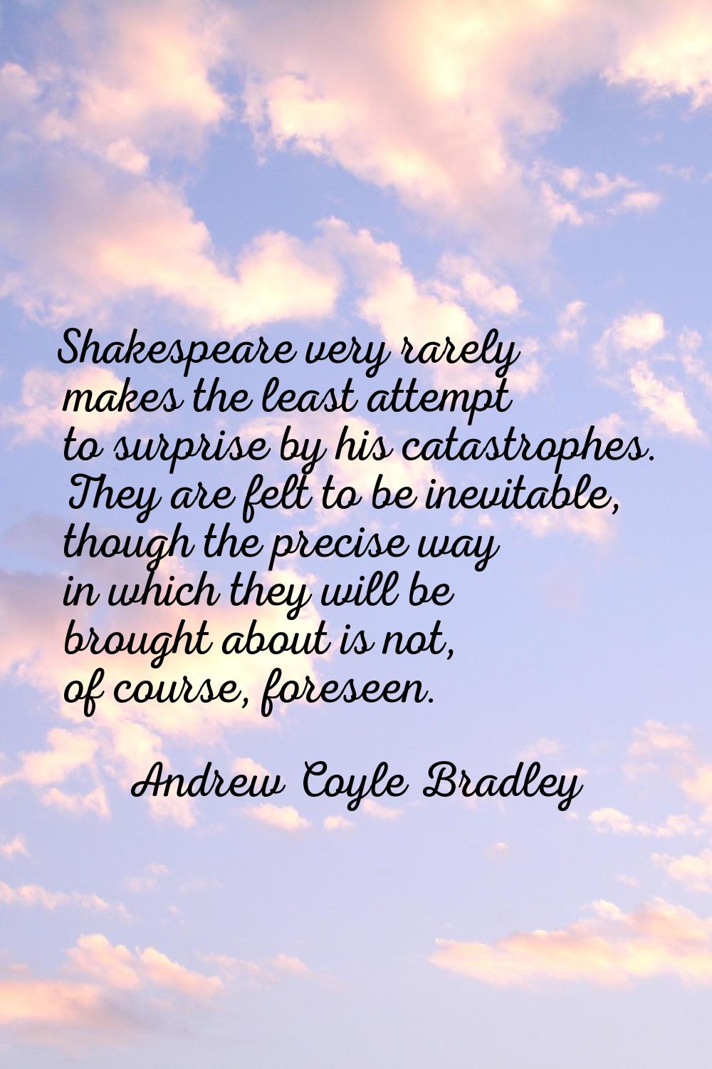 Shakespeare very rarely makes the least attempt to surprise by his catastrophes. They are felt to b