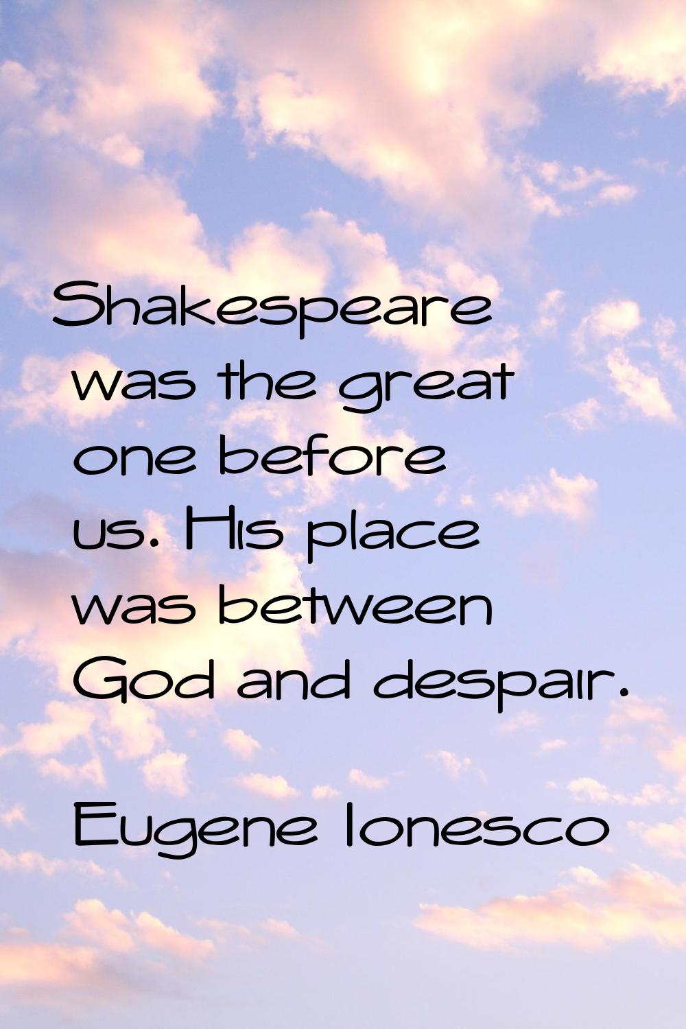 Shakespeare was the great one before us. His place was between God and despair.