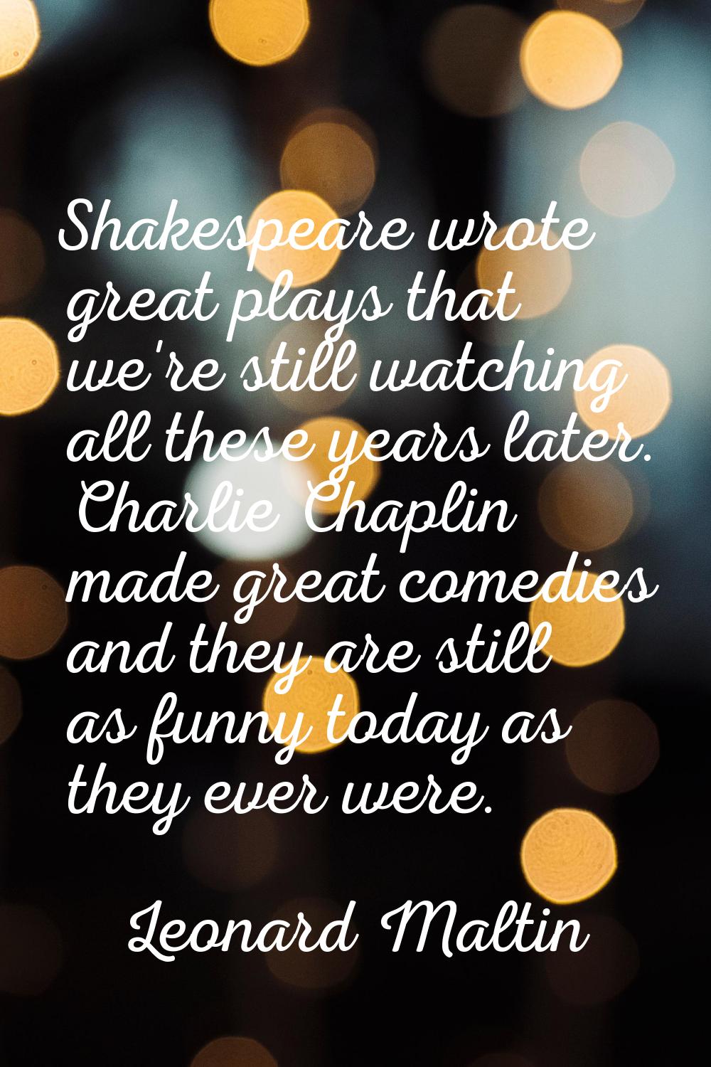 Shakespeare wrote great plays that we're still watching all these years later. Charlie Chaplin made