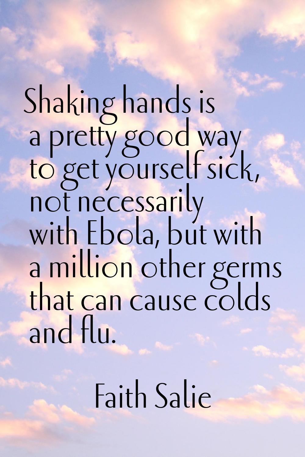 Shaking hands is a pretty good way to get yourself sick, not necessarily with Ebola, but with a mil