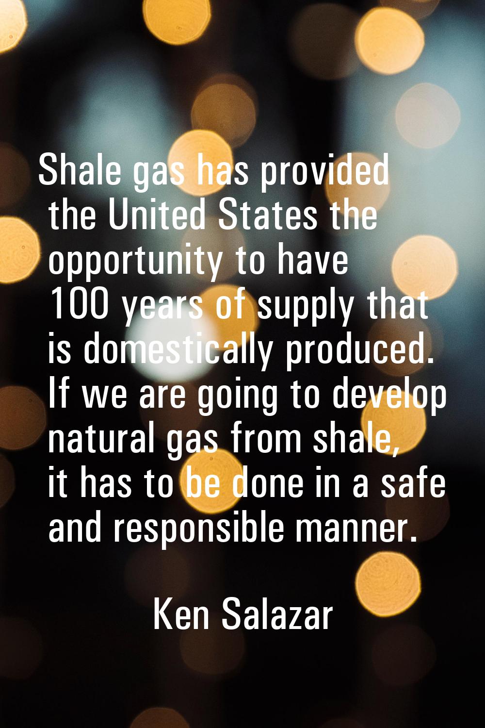 Shale gas has provided the United States the opportunity to have 100 years of supply that is domest