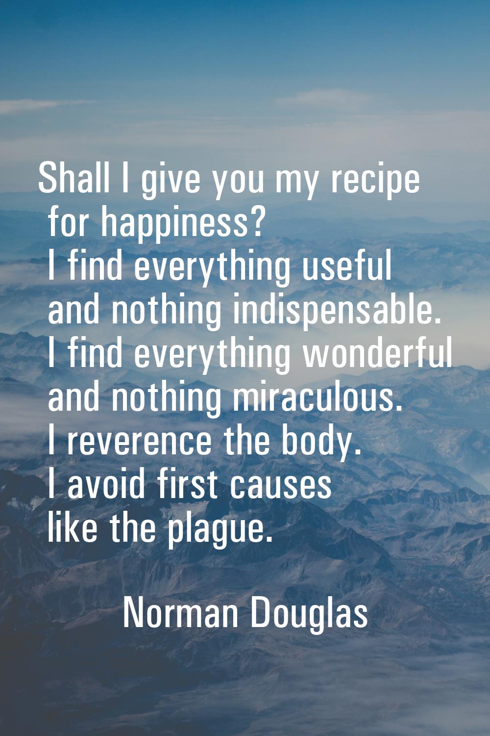 Shall I give you my recipe for happiness? I find everything useful and nothing indispensable. I fin