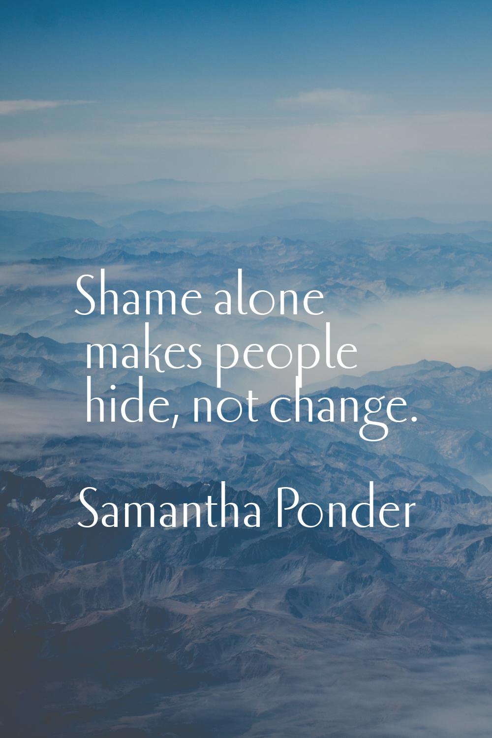 Shame alone makes people hide, not change.