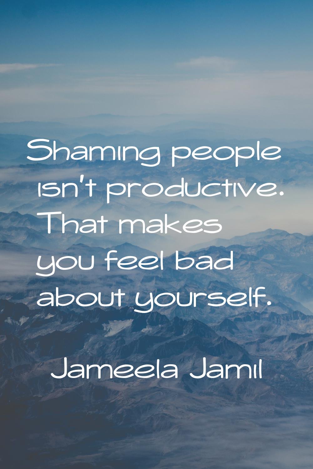 Shaming people isn't productive. That makes you feel bad about yourself.