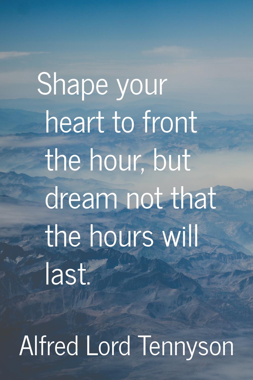 Shape your heart to front the hour, but dream not that the hours will last.
