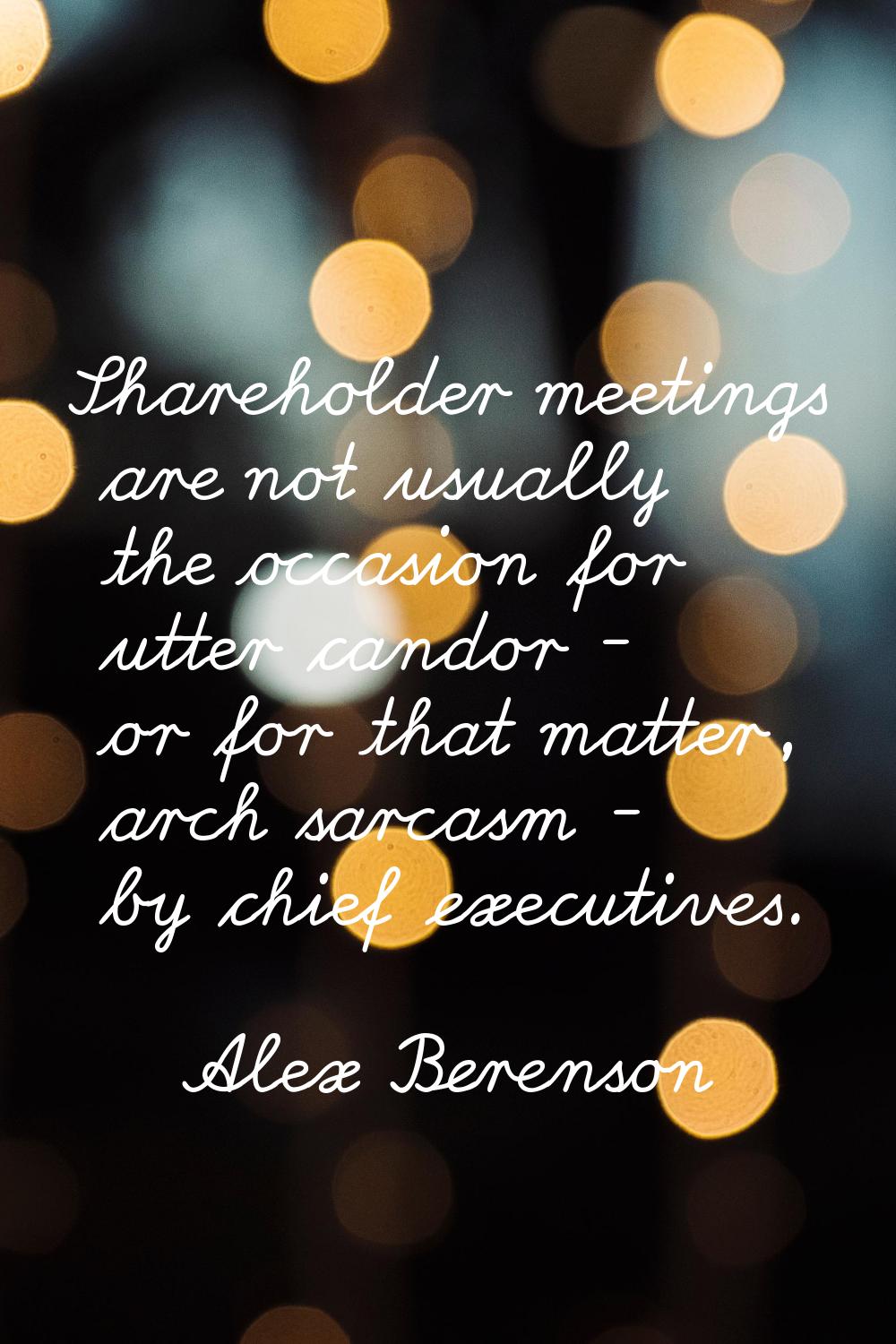 Shareholder meetings are not usually the occasion for utter candor - or for that matter, arch sarca