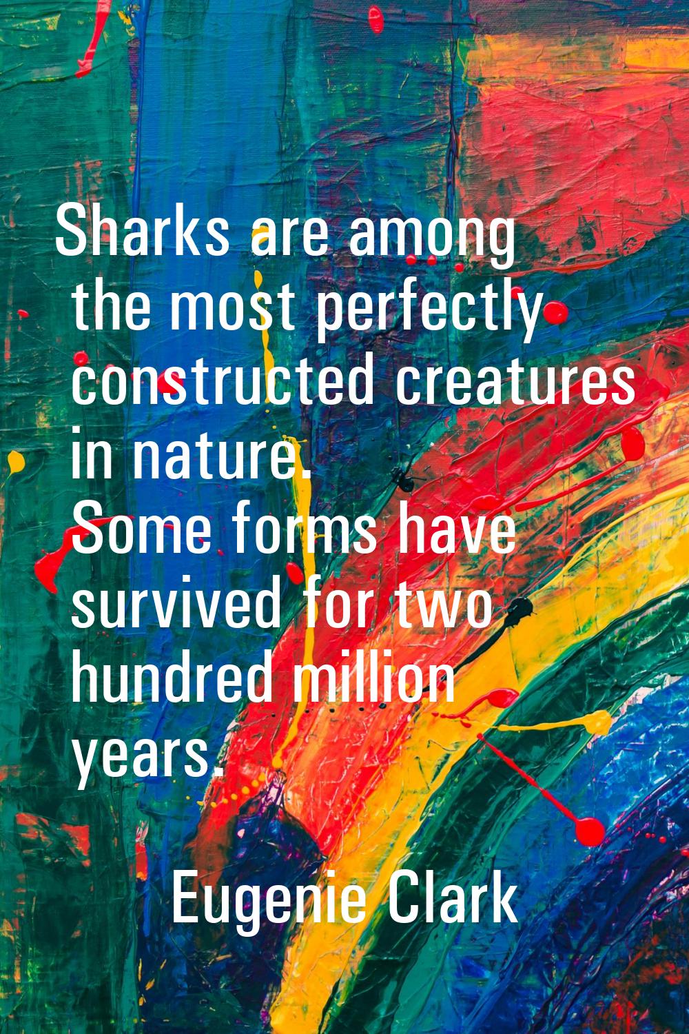 Sharks are among the most perfectly constructed creatures in nature. Some forms have survived for t