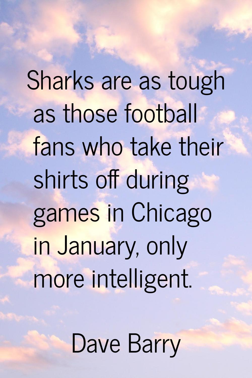 Sharks are as tough as those football fans who take their shirts off during games in Chicago in Jan