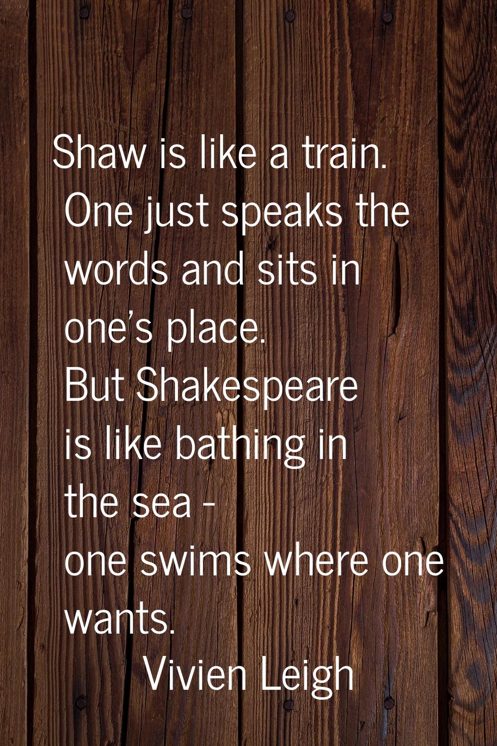 Shaw is like a train. One just speaks the words and sits in one's place. But Shakespeare is like ba