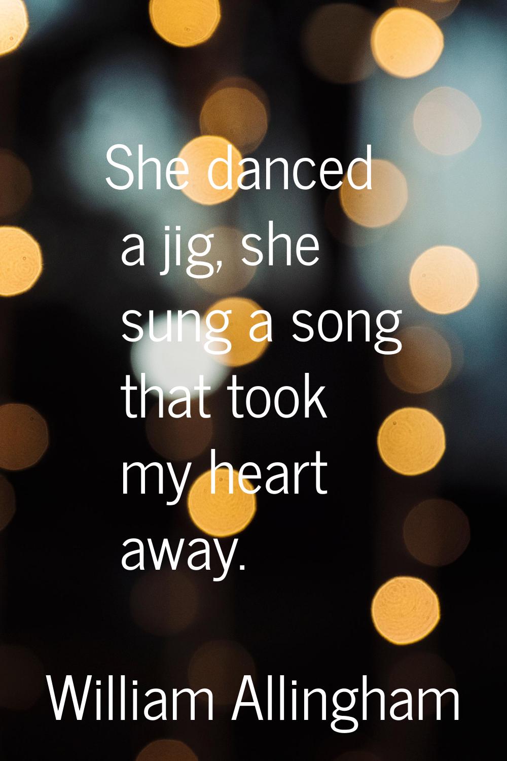 She danced a jig, she sung a song that took my heart away.