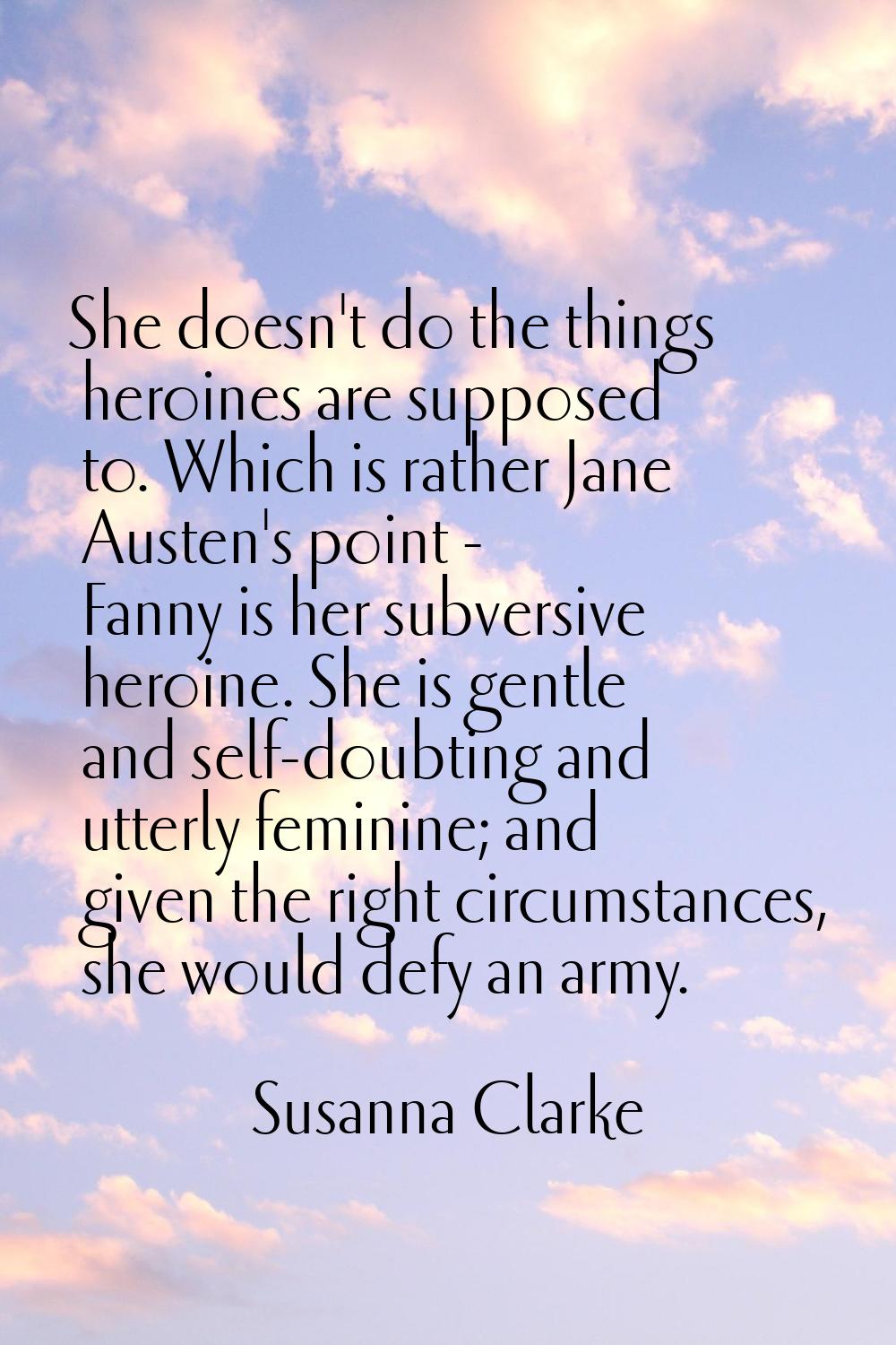 She doesn't do the things heroines are supposed to. Which is rather Jane Austen's point - Fanny is 