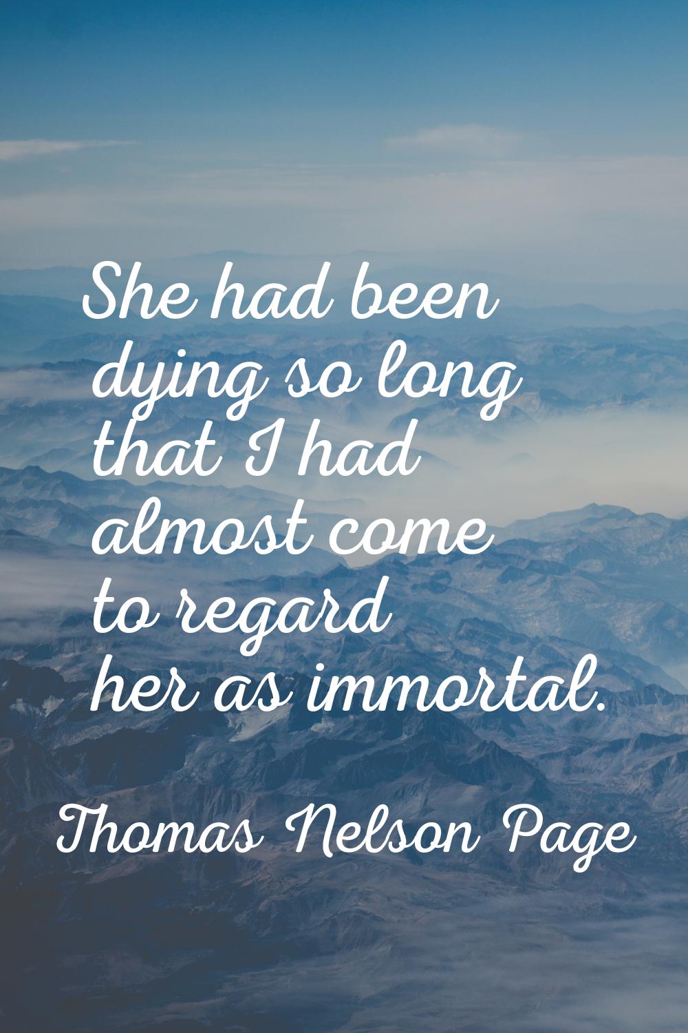 She had been dying so long that I had almost come to regard her as immortal.
