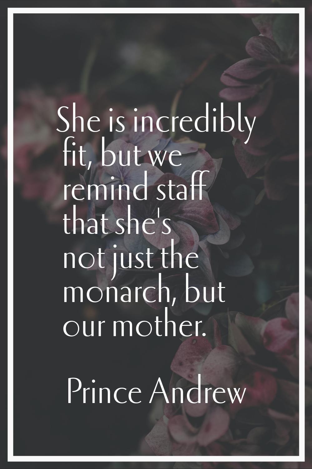 She is incredibly fit, but we remind staff that she's not just the monarch, but our mother.