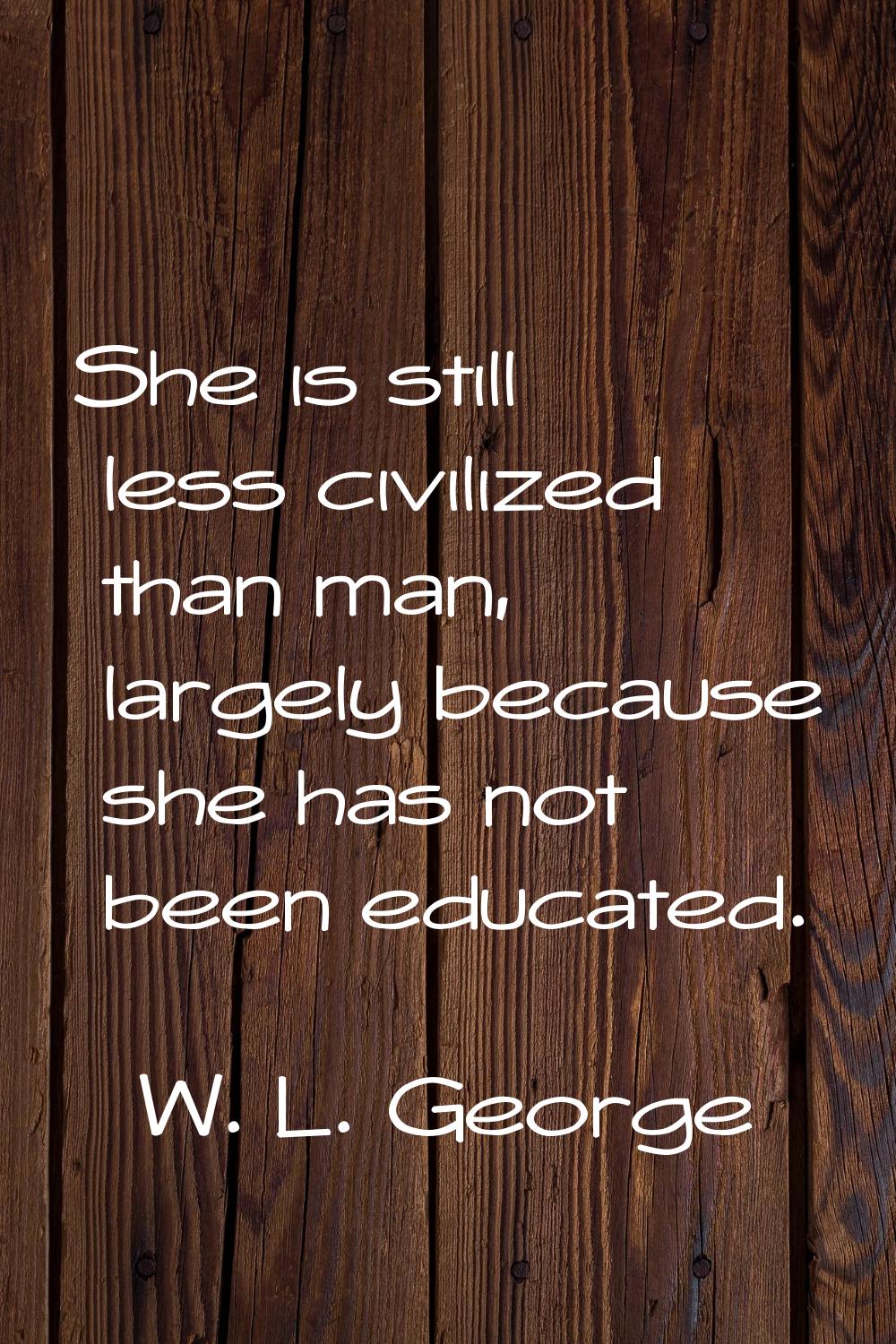 She is still less civilized than man, largely because she has not been educated.