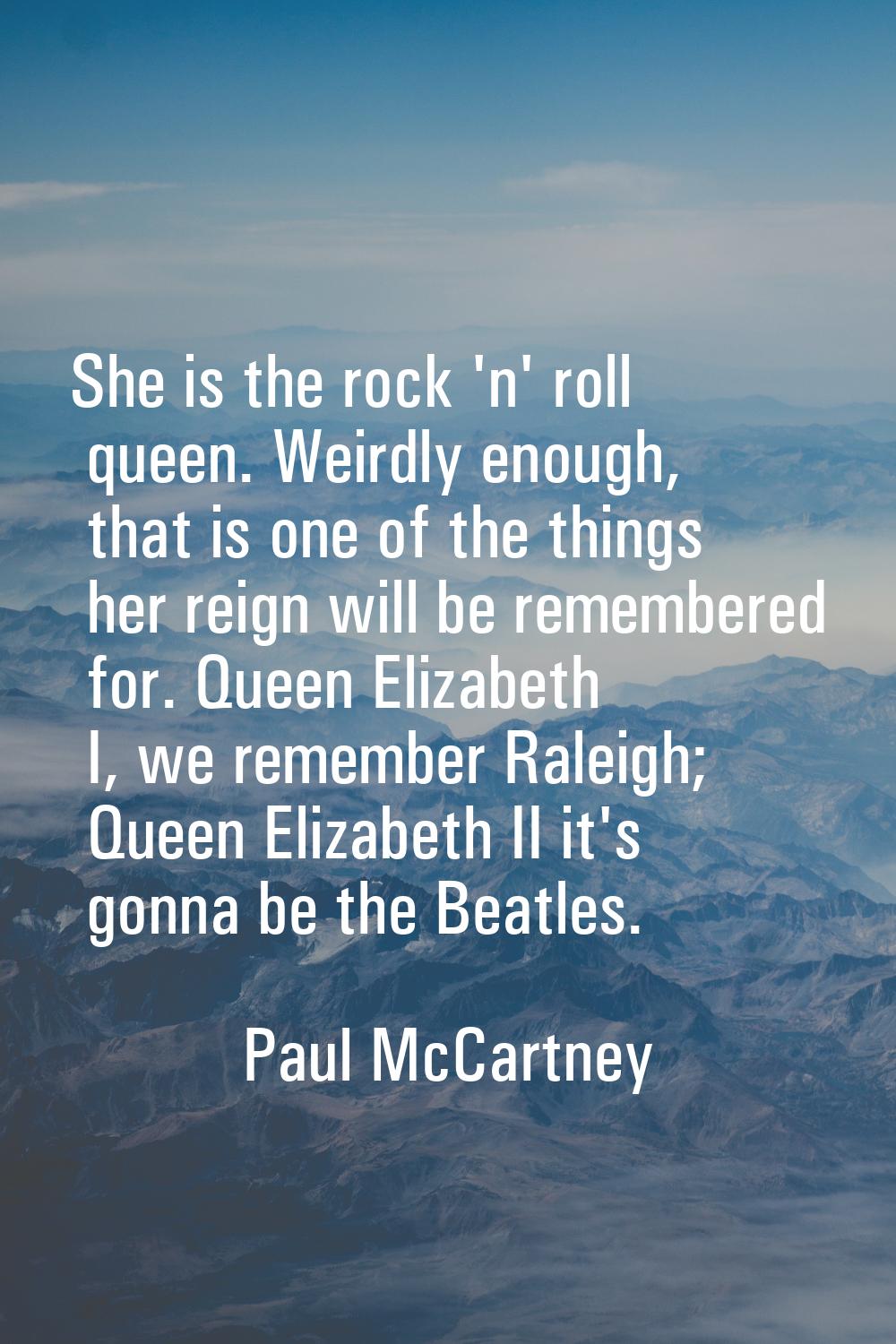 She is the rock 'n' roll queen. Weirdly enough, that is one of the things her reign will be remembe