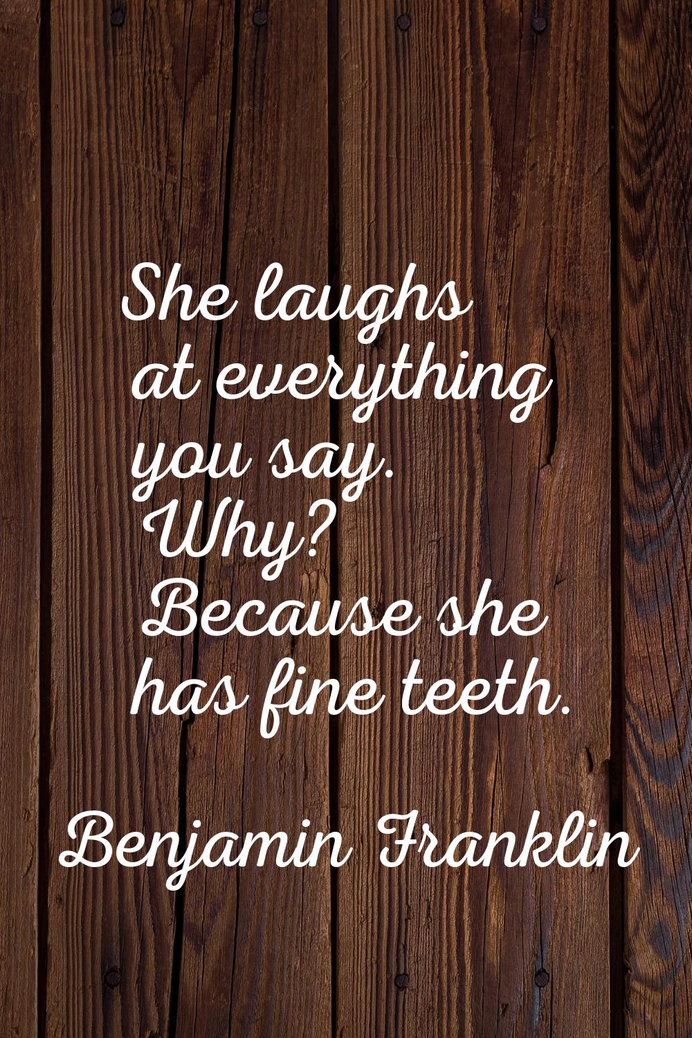 She laughs at everything you say. Why? Because she has fine teeth.