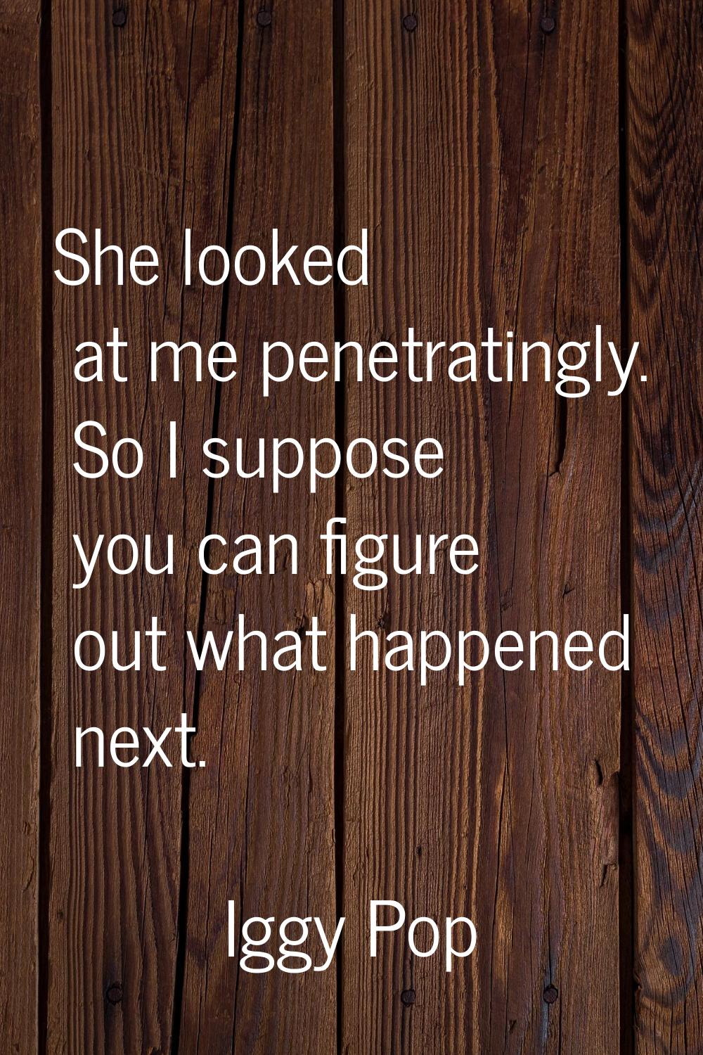 She looked at me penetratingly. So I suppose you can figure out what happened next.