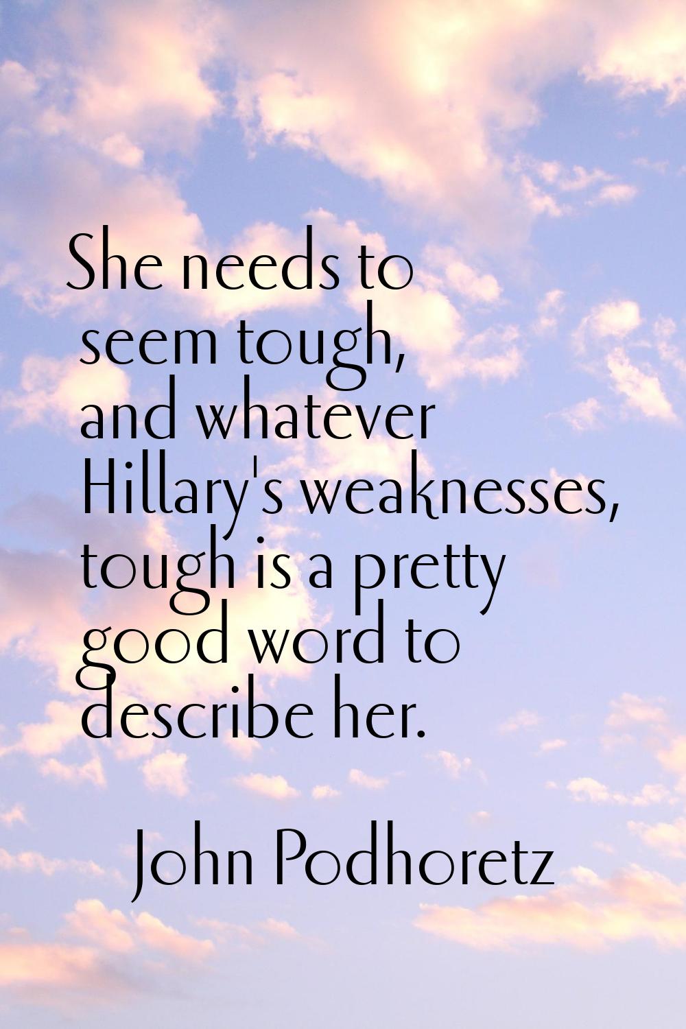 She needs to seem tough, and whatever Hillary's weaknesses, tough is a pretty good word to describe