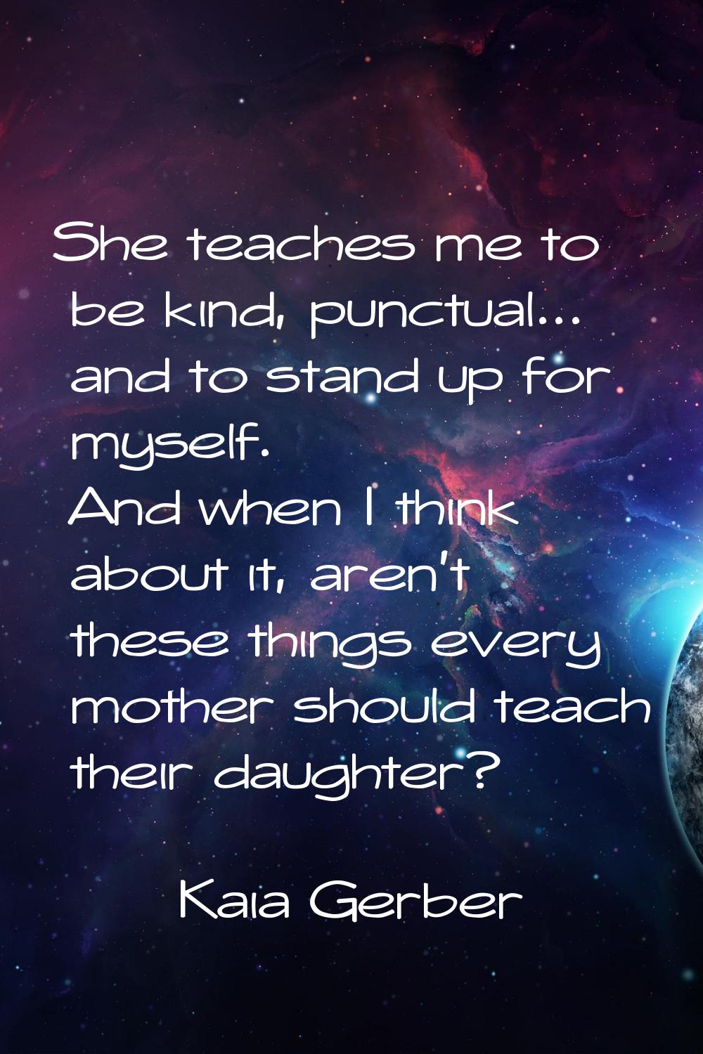 She teaches me to be kind, punctual... and to stand up for myself. And when I think about it, aren'