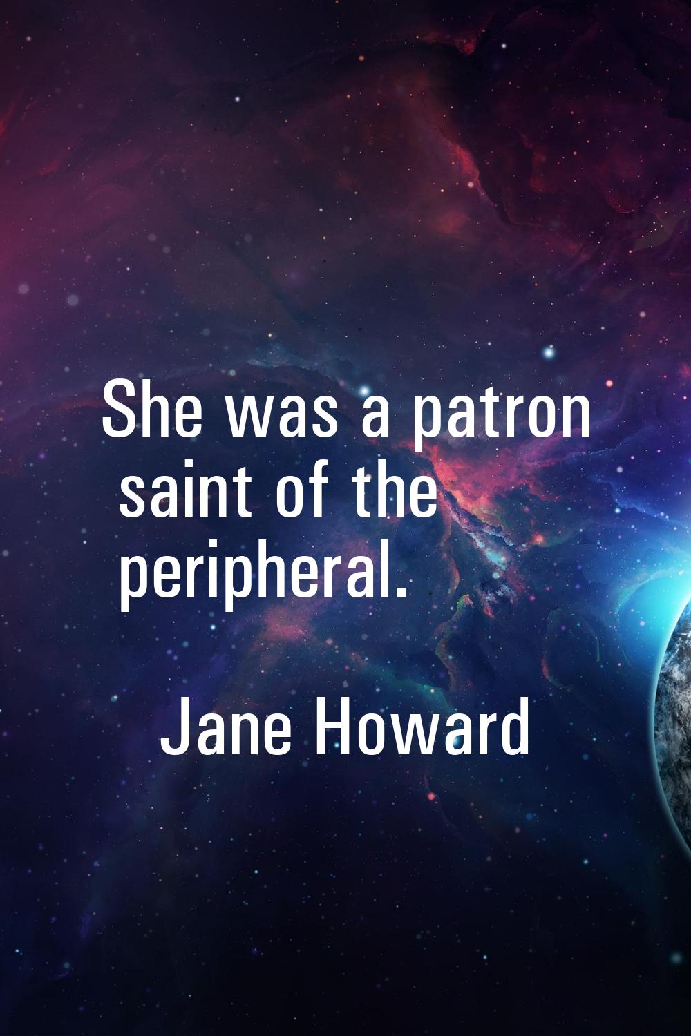 She was a patron saint of the peripheral.