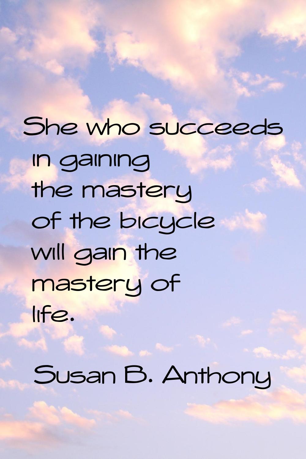 She who succeeds in gaining the mastery of the bicycle will gain the mastery of life.