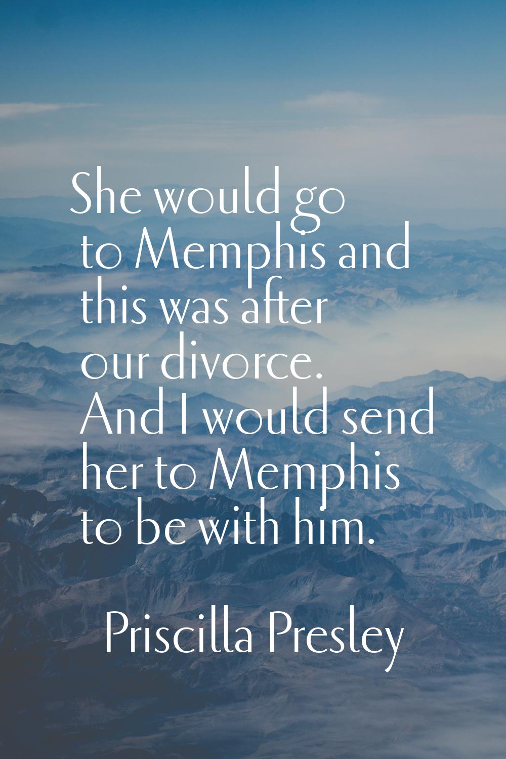 She would go to Memphis and this was after our divorce. And I would send her to Memphis to be with 