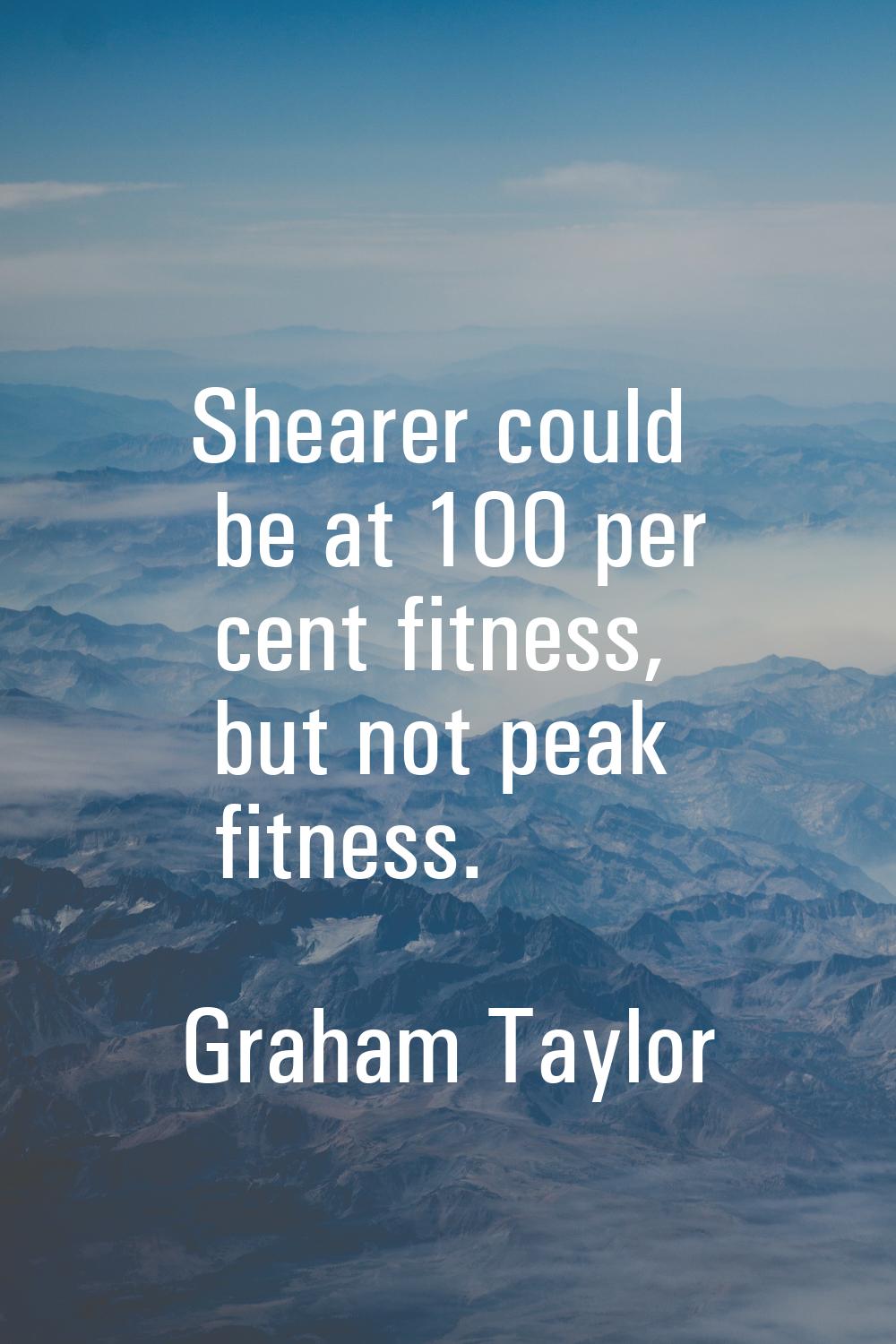 Shearer could be at 100 per cent fitness, but not peak fitness.