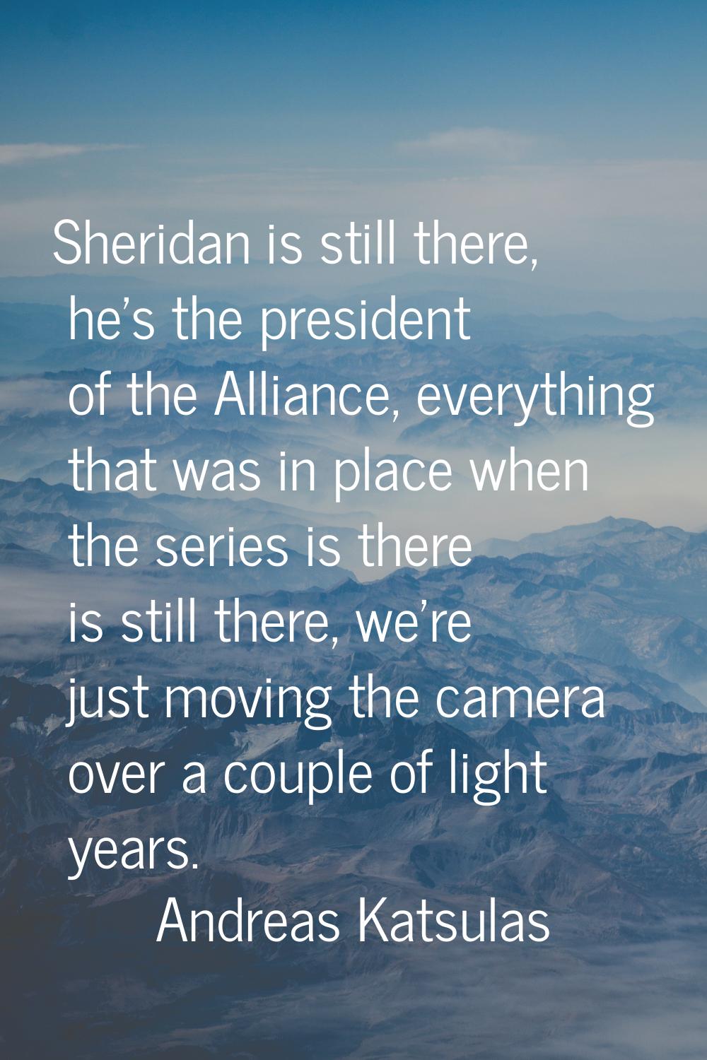 Sheridan is still there, he's the president of the Alliance, everything that was in place when the 