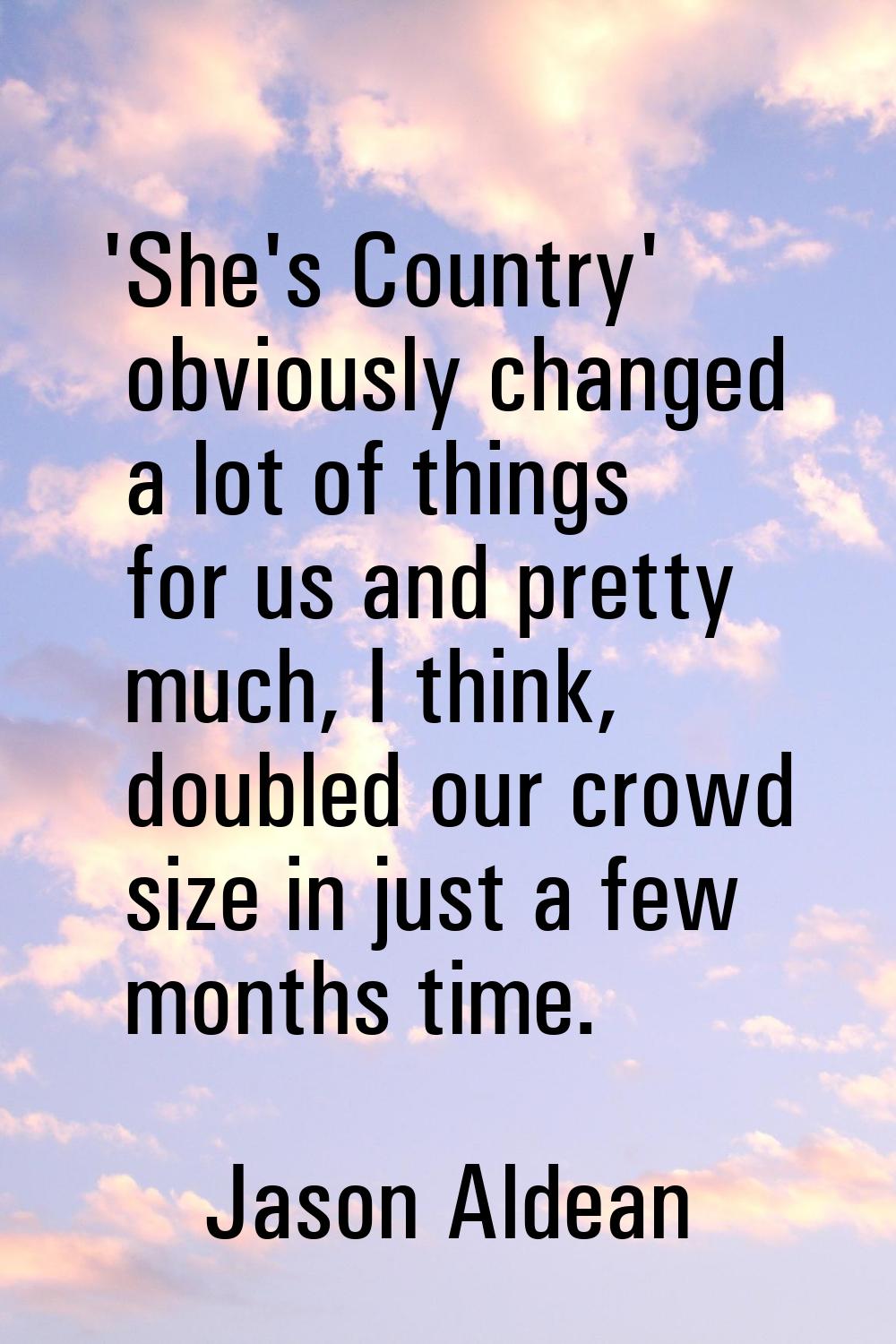 'She's Country' obviously changed a lot of things for us and pretty much, I think, doubled our crow