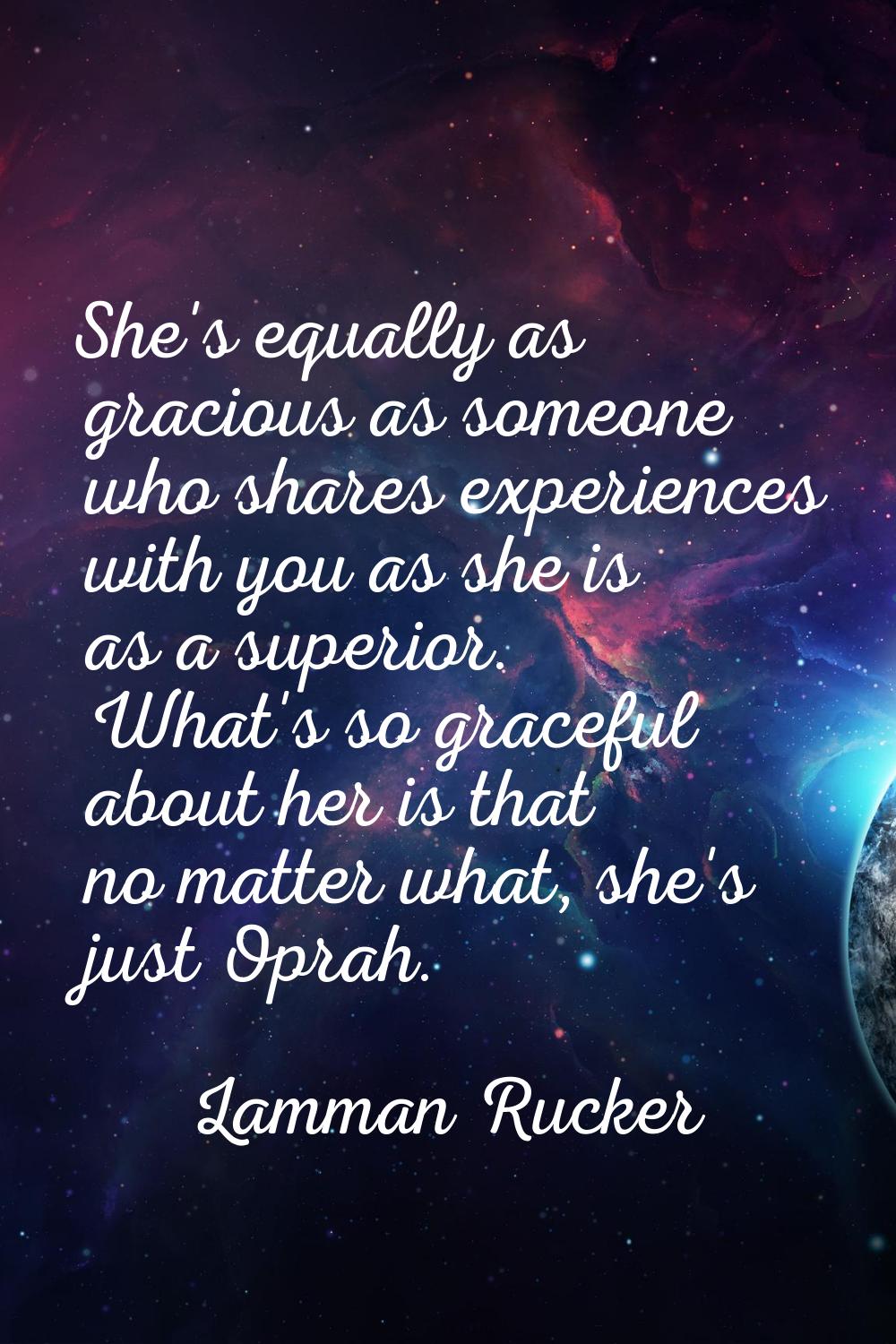 She's equally as gracious as someone who shares experiences with you as she is as a superior. What'