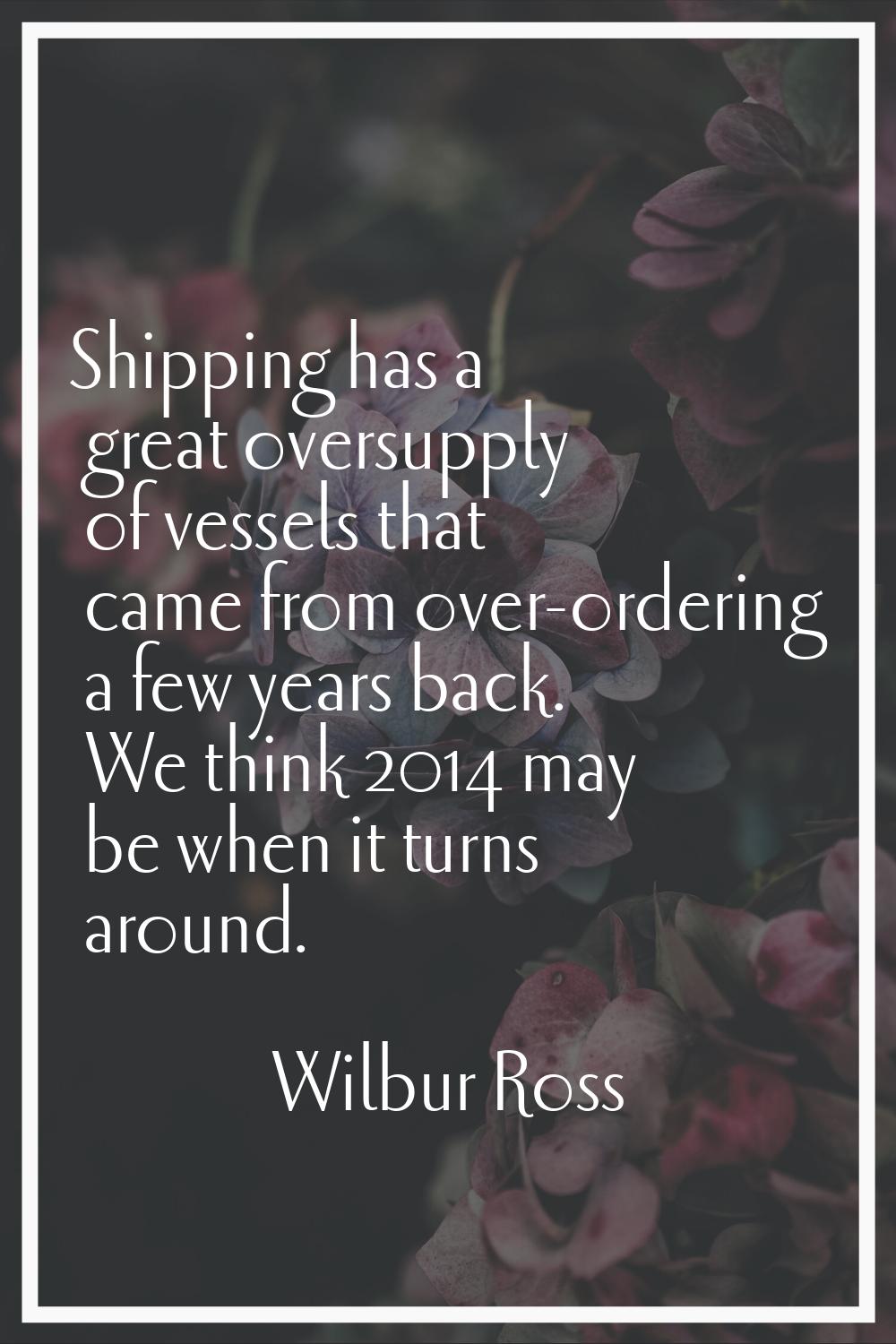 Shipping has a great oversupply of vessels that came from over-ordering a few years back. We think 