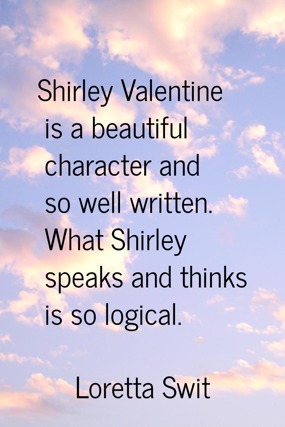 Shirley Valentine is a beautiful character and so well written. What Shirley speaks and thinks is s