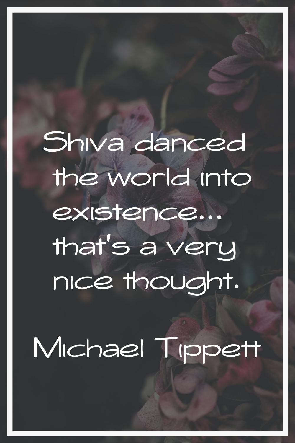 Shiva danced the world into existence... that's a very nice thought.