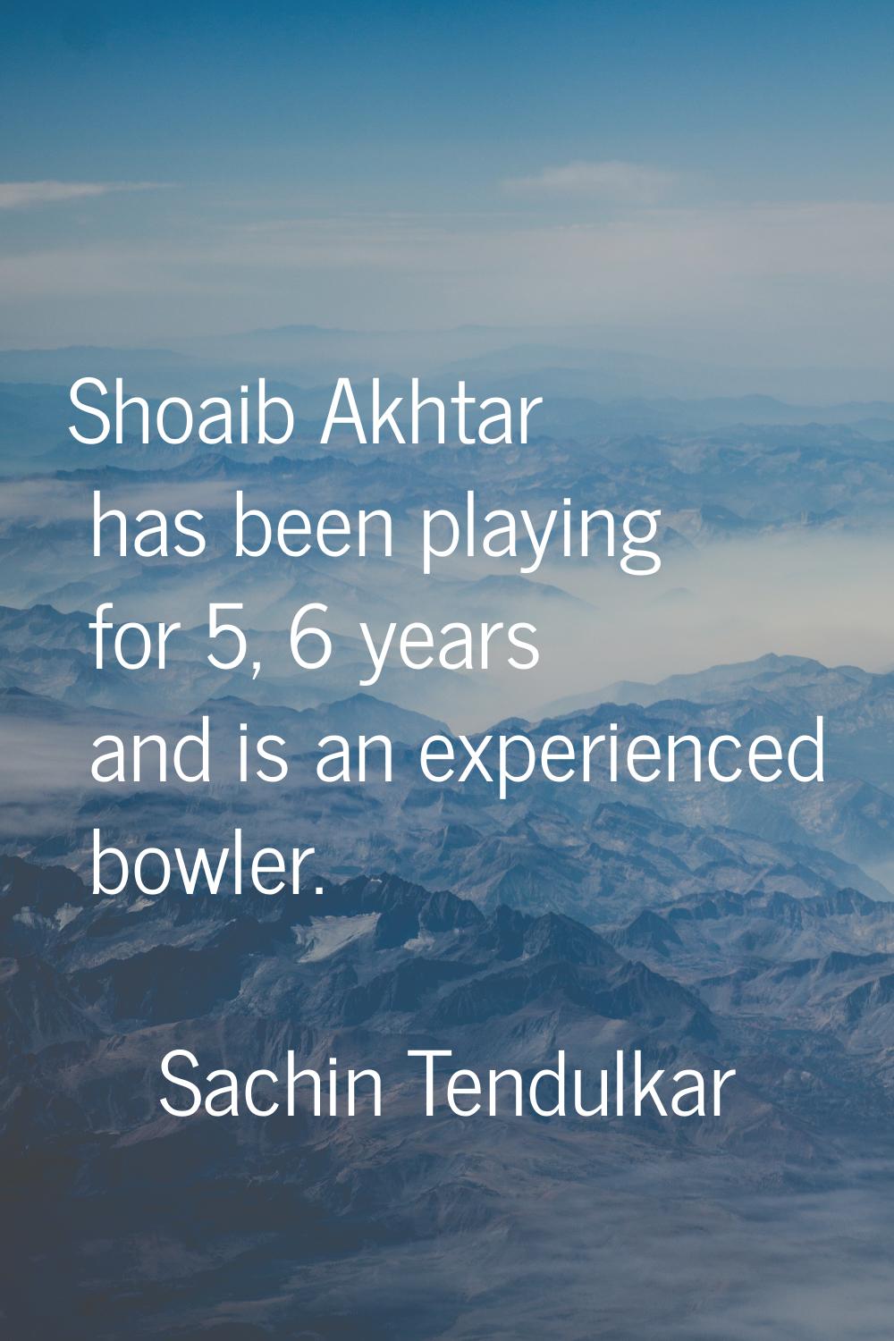Shoaib Akhtar has been playing for 5, 6 years and is an experienced bowler.