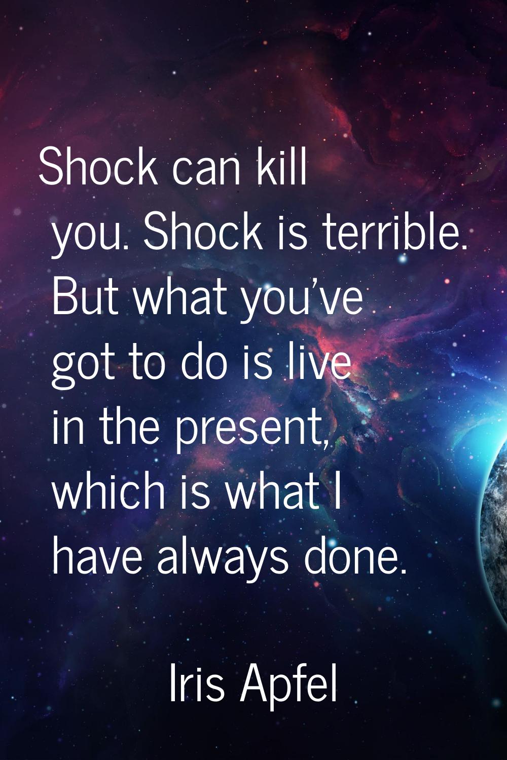 Shock can kill you. Shock is terrible. But what you've got to do is live in the present, which is w