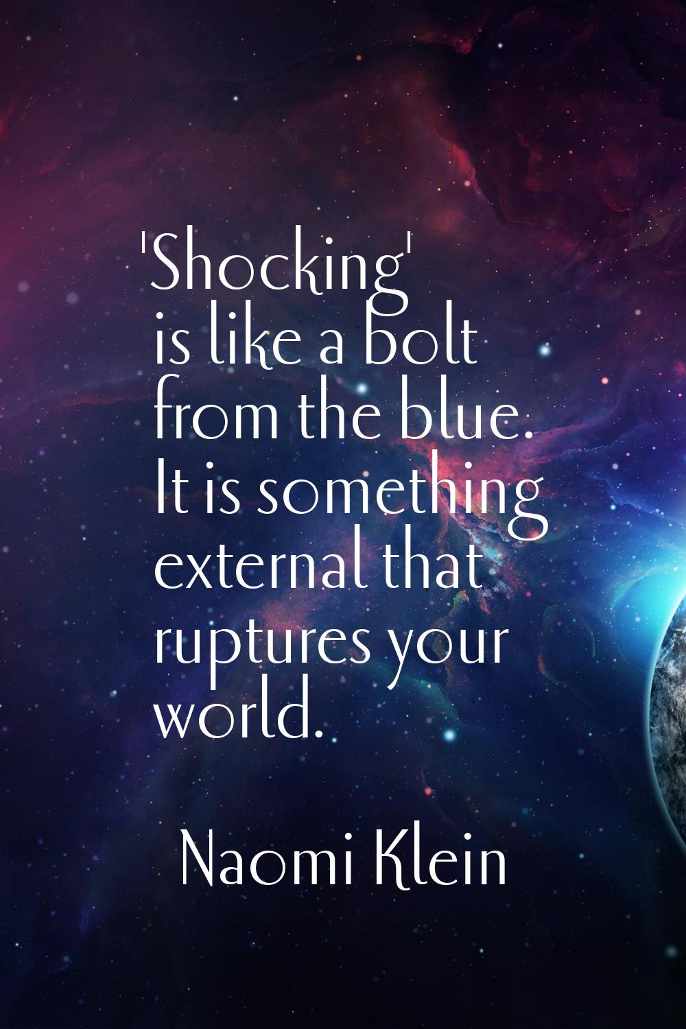 'Shocking' is like a bolt from the blue. It is something external that ruptures your world.
