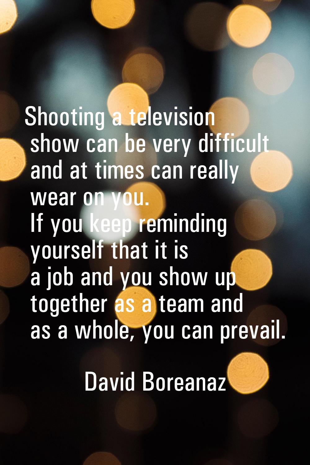 Shooting a television show can be very difficult and at times can really wear on you. If you keep r