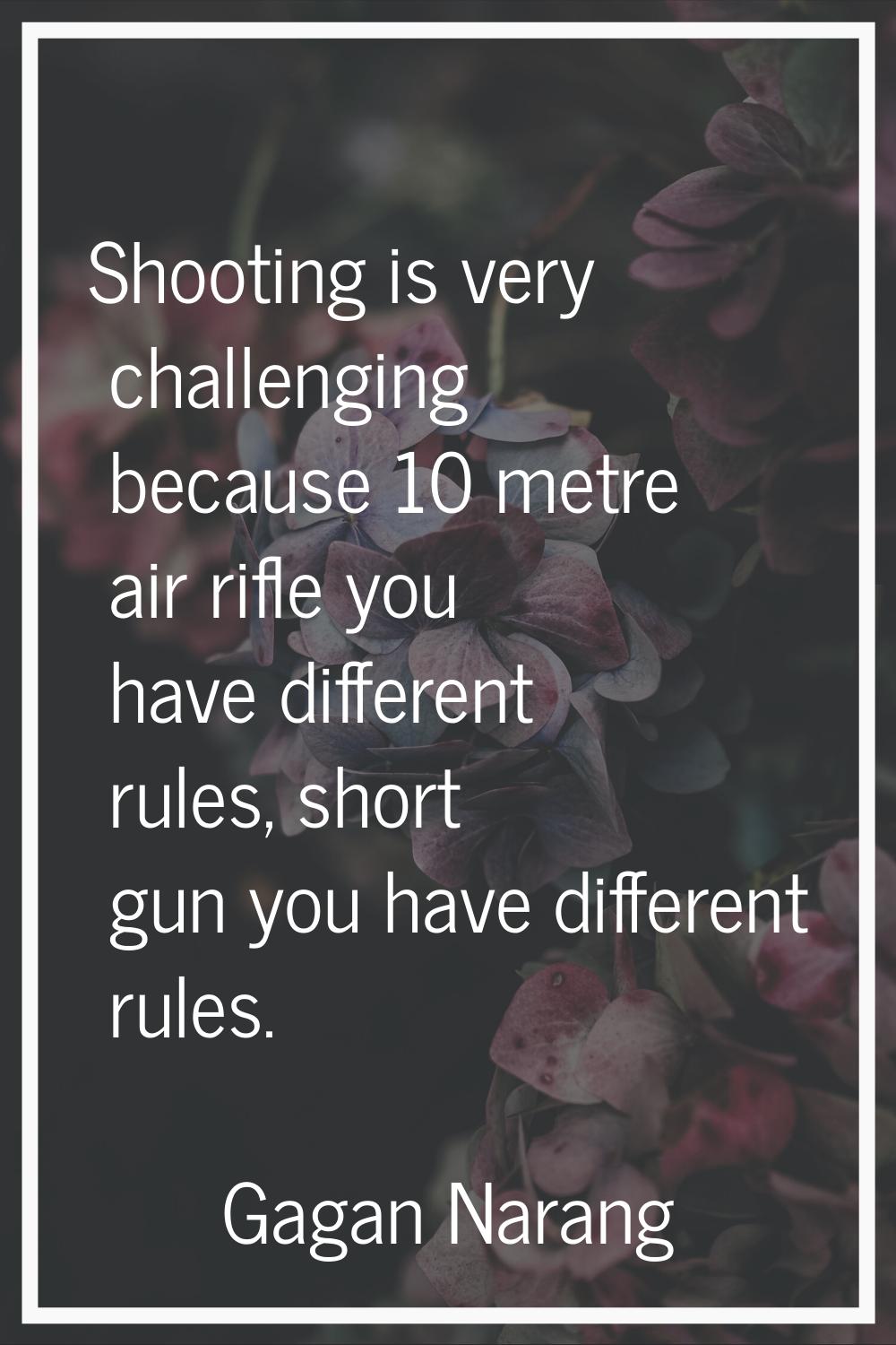 Shooting is very challenging because 10 metre air rifle you have different rules, short gun you hav