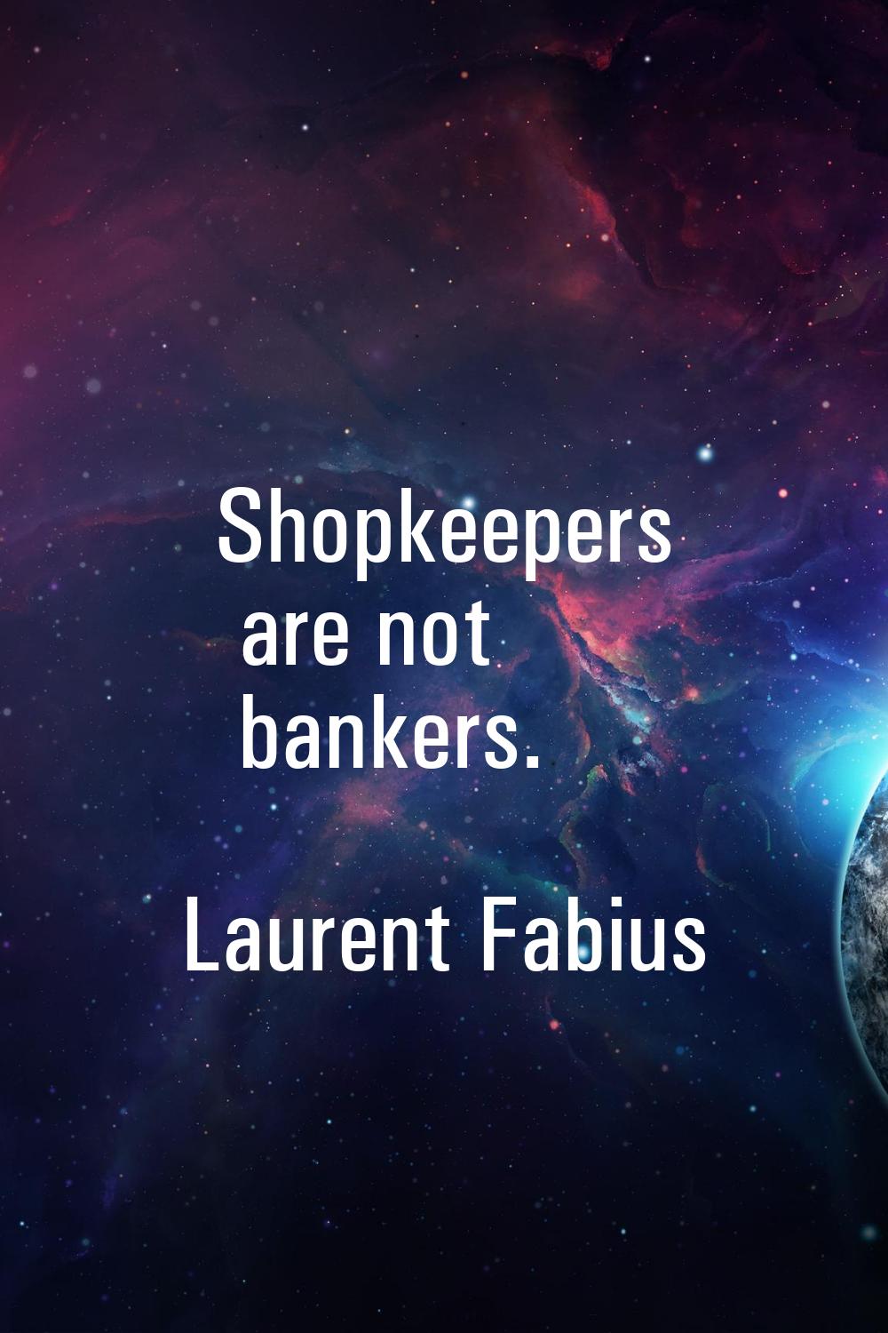 Shopkeepers are not bankers.