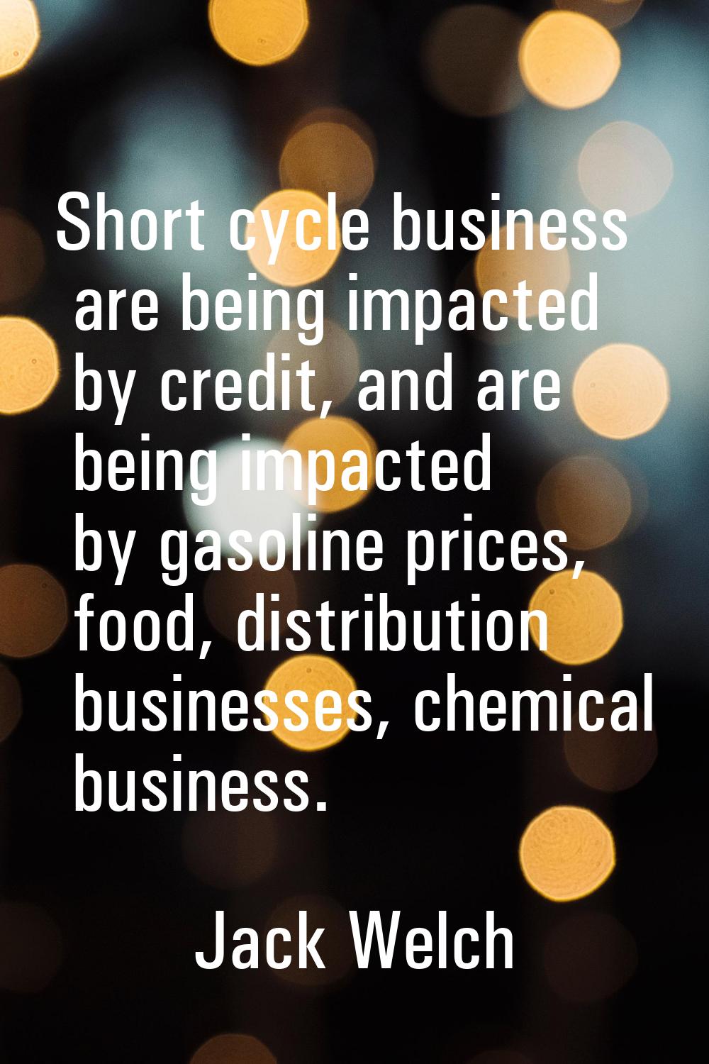Short cycle business are being impacted by credit, and are being impacted by gasoline prices, food,