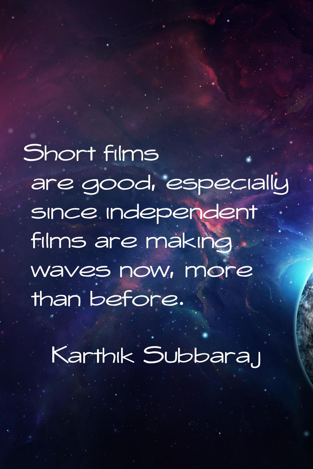 Short films are good, especially since independent films are making waves now, more than before.