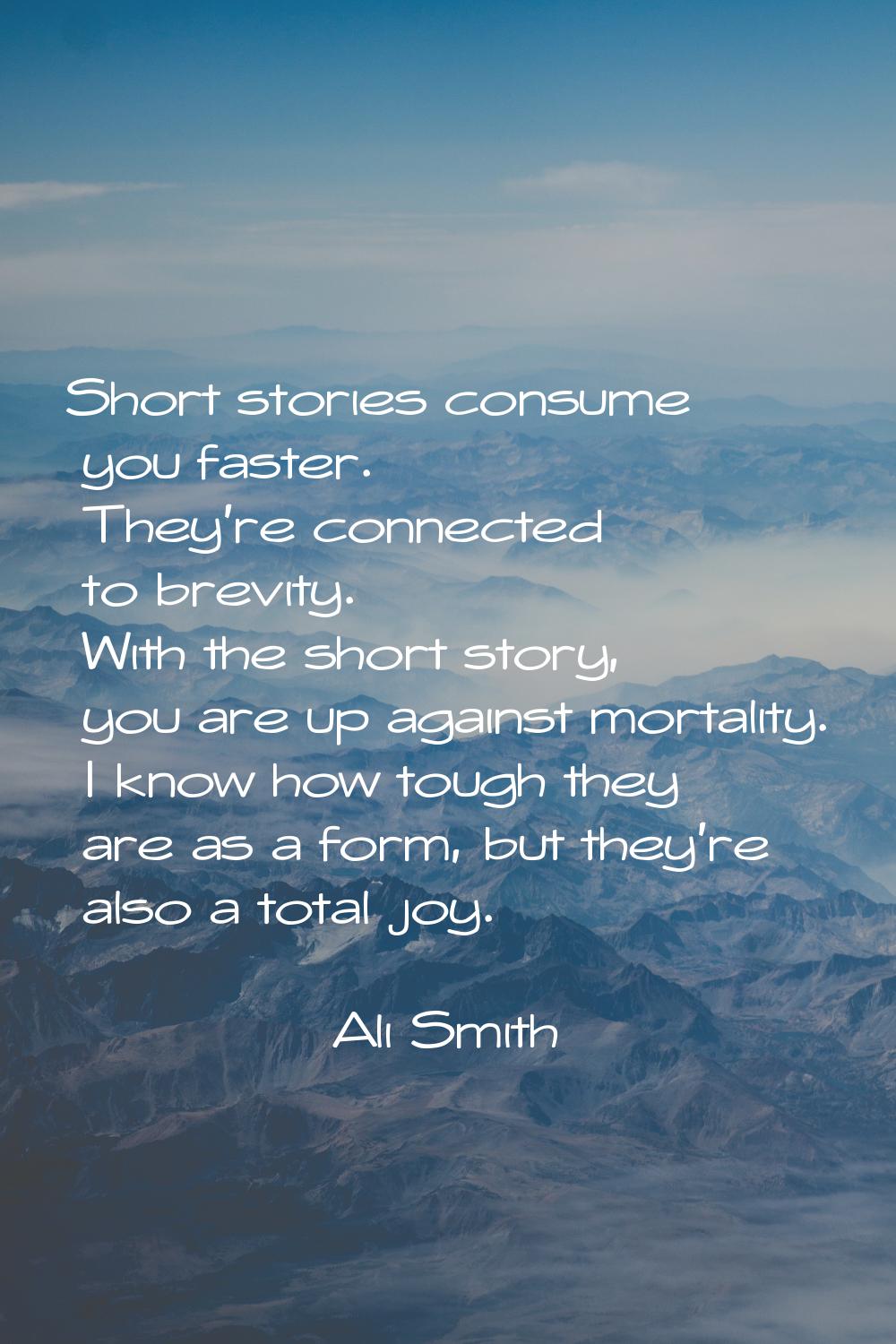 Short stories consume you faster. They're connected to brevity. With the short story, you are up ag