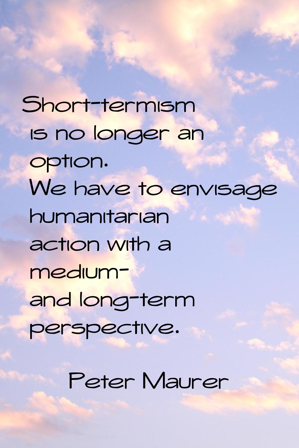 Short-termism is no longer an option. We have to envisage humanitarian action with a medium- and lo
