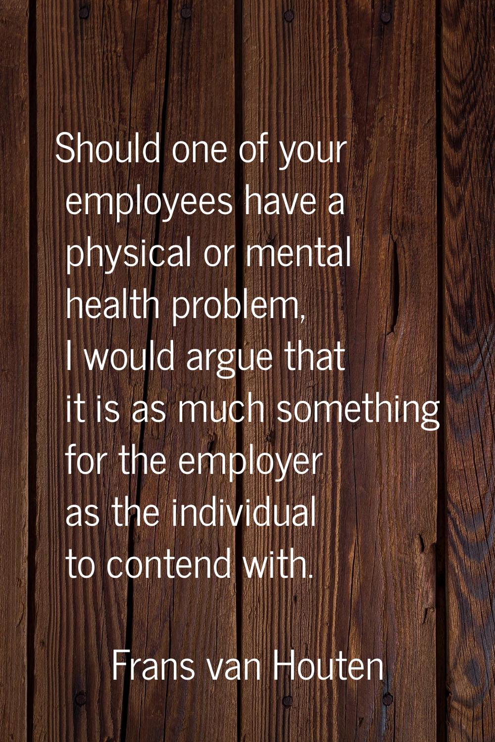 Should one of your employees have a physical or mental health problem, I would argue that it is as 