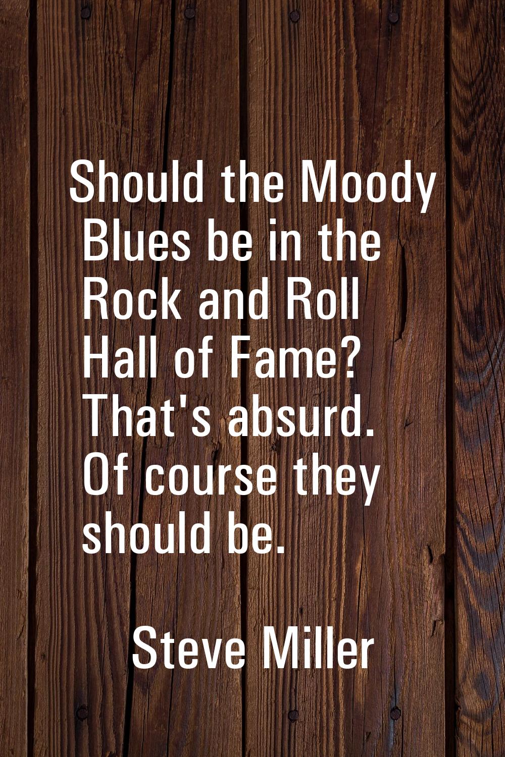 Should the Moody Blues be in the Rock and Roll Hall of Fame? That's absurd. Of course they should b